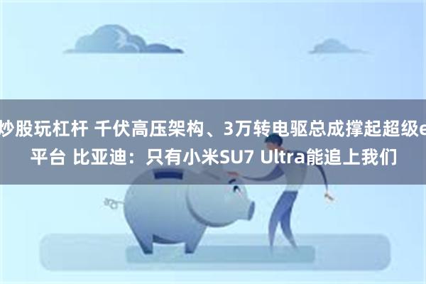 炒股玩杠杆 千伏高压架构、3万转电驱总成撑起超级e平台 比亚迪：只有小米SU7 Ultra能追上我们